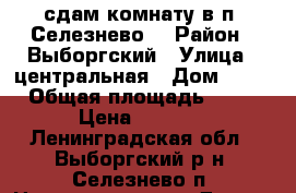 сдам комнату в п. Селезнево. › Район ­ Выборгский › Улица ­ центральная › Дом ­ 13 › Общая площадь ­ 18 › Цена ­ 7 000 - Ленинградская обл., Выборгский р-н, Селезнево п. Недвижимость » Другое   